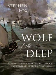 Title: Wolf of the Deep: Raphael Semmes and the Notorious Confederate Raider CSS Alabama, Author: Stephen Fox