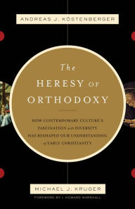 Title: The Heresy of Orthodoxy: How Contemporary Culture's Fascination with Diversity Has Reshaped Our Understanding of Early Christianity, Author: Andreas J. Köstenberger