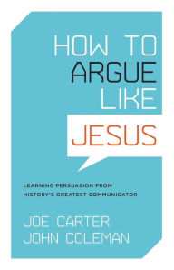 Title: How to Argue Like Jesus: Learning Persuasion from History's Greatest Communicator, Author: Joe Carter