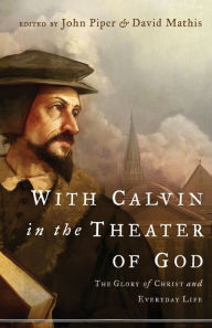 Title: With Calvin in the Theater of God: The Glory of Christ and Everyday Life, Author: John Piper