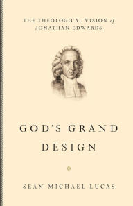 Title: God's Grand Design: The Theological Vision of Jonathan Edwards, Author: Sean Michael Lucas