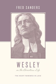 Title: Wesley on the Christian Life: The Heart Renewed in Love, Author: Fred Sanders