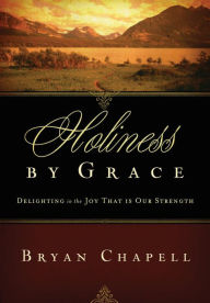 Title: Holiness by Grace: Delighting in the Joy That Is Our Strength, Author: Bryan Chapell