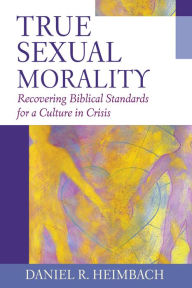 Title: True Sexual Morality: Recovering Biblical Standards for a Culture in Crisis, Author: Daniel R. Heimbach