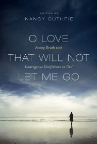 Title: O Love That Will Not Let Me Go: Facing Death with Courageous Confidence in God, Author: Nancy Guthrie