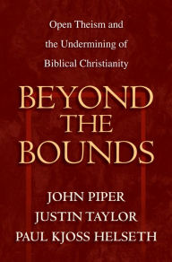 Title: Beyond the Bounds: Open Theism and the Undermining of Biblical Christianity, Author: John Piper