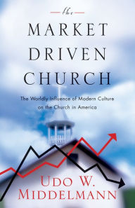 Title: The Market-Driven Church: The Worldly Influence of Modern Culture on the Church in America, Author: Udo W. Middelmann