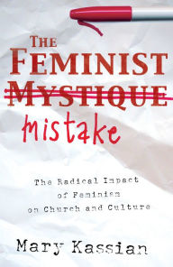 Title: The Feminist Mistake: The Radical Impact of Feminism on Church and Culture, Author: Mary A. Kassian