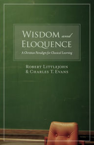 Title: Wisdom and Eloquence: A Christian Paradigm for Classical Learning, Author: Robert Littlejohn