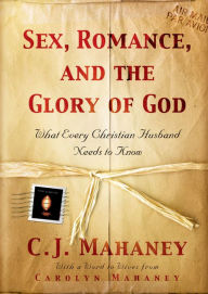 Title: Sex, Romance, and the Glory of God (With a word to wives from Carolyn Mahaney): What Every Christian Husband Needs to Know, Author: C.J. Mahaney