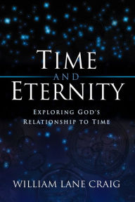 Title: Time and Eternity: Exploring God's Relationship to Time, Author: William Lane Craig