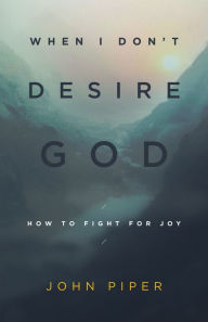 Title: When I Don't Desire God: How to Fight For Joy, Author: John Piper