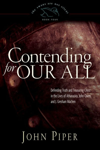 Contending for Our All: Defending Truth and Treasuring Christ in the Lives of Athanasius, John Owen, and J. Gresham Machen