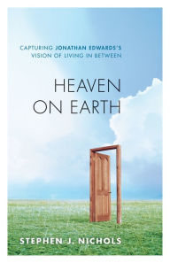 Title: Heaven on Earth: Capturing Jonathan Edwards's Vision of Living in Between, Author: Stephen J. Nichols