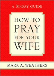 Title: How to Pray for Your Wife: A 31-Day Guide, Author: Mark A. Weathers