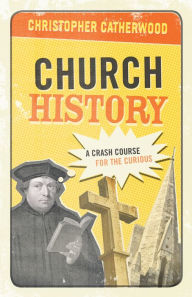 Title: Church History: A Crash Course for the Curious, Author: Christopher Catherwood