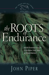 Title: The Roots of Endurance: Invincible Perseverance in the Lives of John Newton, Charles Simeon, and William Wilberforce, Author: John Piper