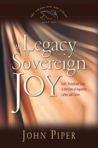 Title: The Legacy of Sovereign Joy: God's Triumphant Grace in the Lives of Augustine, Luther, and Calvin, Author: John Piper