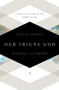 Title: Our Triune God: Living in the Love of the Three-in-One, Author: Philip Graham Ryken