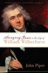 Title: Amazing Grace in the Life of William Wilberforce (Foreword by Jonathan Aitken), Author: John Piper