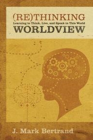 Title: Rethinking Worldview: Learning to Think, Live, and Speak in This World, Author: J. Mark Bertrand