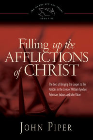 Title: Filling Up the Afflictions of Christ: The Cost of Bringing the Gospel to the Nations in the Lives of William Tyndale, Adoniram Judson, and John Paton, Author: John Piper