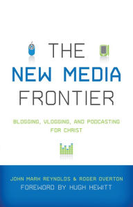 Title: The New Media Frontier (Foreword by Hugh Hewitt): Blogging, Vlogging, and Podcasting for Christ, Author: John Mark Reynolds