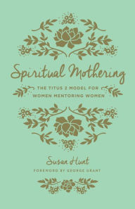 Title: Spiritual Mothering (Foreword by George Grant): The Titus 2 Model for Women Mentoring Women, Author: Susan Hunt