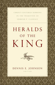 Title: Heralds of the King: Christ-Centered Sermons in the Tradition of Edmund P. Clowney, Author: Dennis E. Johnson