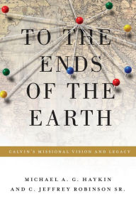 Title: To the Ends of the Earth: Calvin's Missional Vision and Legacy, Author: Michael A. G. Haykin