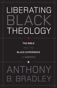 Title: Liberating Black Theology: The Bible and the Black Experience in America, Author: Anthony B. Bradley