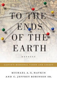 Title: To the Ends of the Earth: Calvin's Missional Vision and Legacy, Author: Michael A. G. Haykin