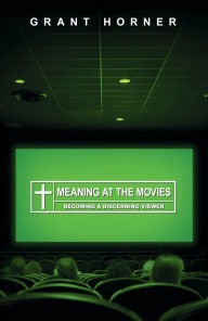 Title: Meaning at the Movies: Becoming a Discerning Viewer, Author: Grant Horner