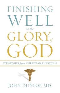 Title: Finishing Well to the Glory of God: Strategies from a Christian Physician, Author: John Dunlop MD