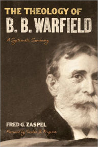 Title: The Theology of B. B. Warfield (Foreword by Sinclair B. Ferguson): A Systematic Summary, Author: Fred G. Zaspel