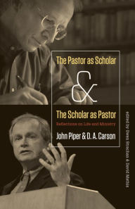 Title: The Pastor as Scholar and the Scholar as Pastor: Reflections on Life and Ministry, Author: John Piper