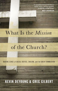 Title: What Is the Mission of the Church?: Making Sense of Social Justice, Shalom, and the Great Commission, Author: Kevin DeYoung
