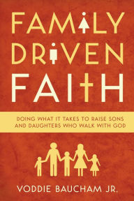 Title: Family Driven Faith: Doing What It Takes to Raise Sons and Daughters Who Walk with God, Author: Voddie Baucham Jr.