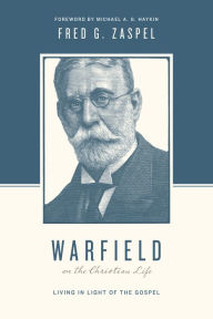 Title: Warfield on the Christian Life (Foreword by Michael A. G. Haykin): Living in Light of the Gospel, Author: Fred G. Zaspel