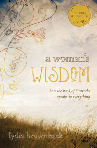 Title: A Woman's Wisdom: How the Book of Proverbs Speaks to Everything, Author: Lydia Brownback