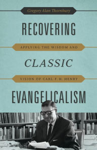 Title: Recovering Classic Evangelicalism: Applying the Wisdom and Vision of Carl F. H. Henry, Author: Gregory Alan Thornbury