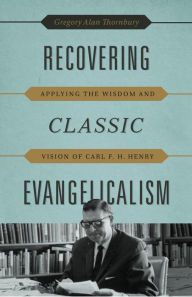 Title: Recovering Classic Evangelicalism: Applying the Wisdom and Vision of Carl F. H. Henry, Author: Gregory Alan Thornbury