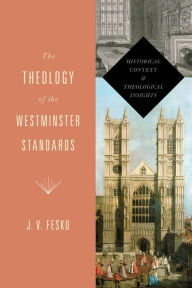 Title: The Theology of the Westminster Standards: Historical Context and Theological Insights, Author: J. V. Fesko