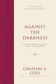 Title: Against the Darkness: The Doctrine of Angels, Satan, and Demons, Author: Graham A. Cole