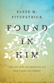 Title: Found in Him: The Joy of the Incarnation and Our Union with Christ, Author: Elyse M. Fitzpatrick