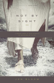 Title: Not by Sight: A Fresh Look at Old Stories of Walking by Faith, Author: Jon Bloom