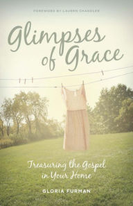 Title: Glimpses of Grace: Treasuring the Gospel in Your Home, Author: Gloria Furman