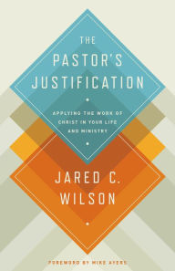 Title: The Pastor's Justification: Applying the Work of Christ in Your Life and Ministry, Author: Jared C. Wilson