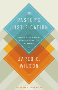 Title: The Pastor's Justification: Applying the Work of Christ in Your Life and Ministry, Author: Jared C. Wilson