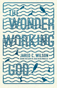 Title: The Wonder-Working God: Seeing the Glory of Jesus in His Miracles, Author: Jared C. Wilson
